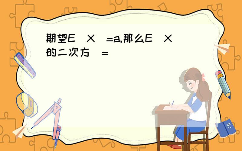 期望E(X)=a,那么E(X的二次方)=