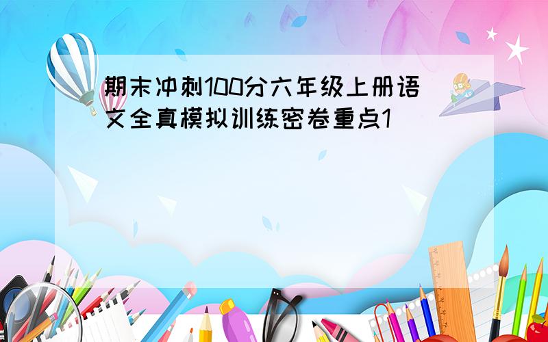 期末冲刺100分六年级上册语文全真模拟训练密卷重点1