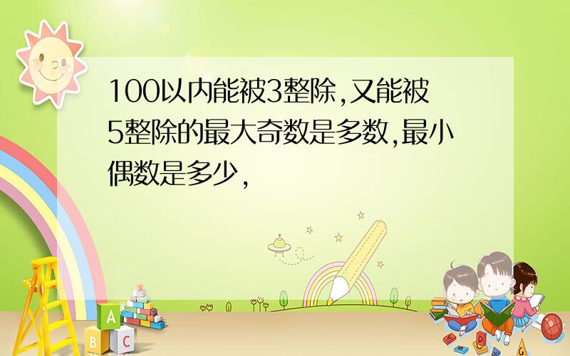 100以内能被3整除,又能被5整除的最大奇数是多数,最小偶数是多少,