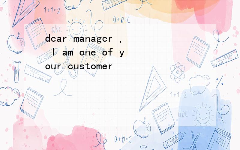 dear manager , I am one of your customer