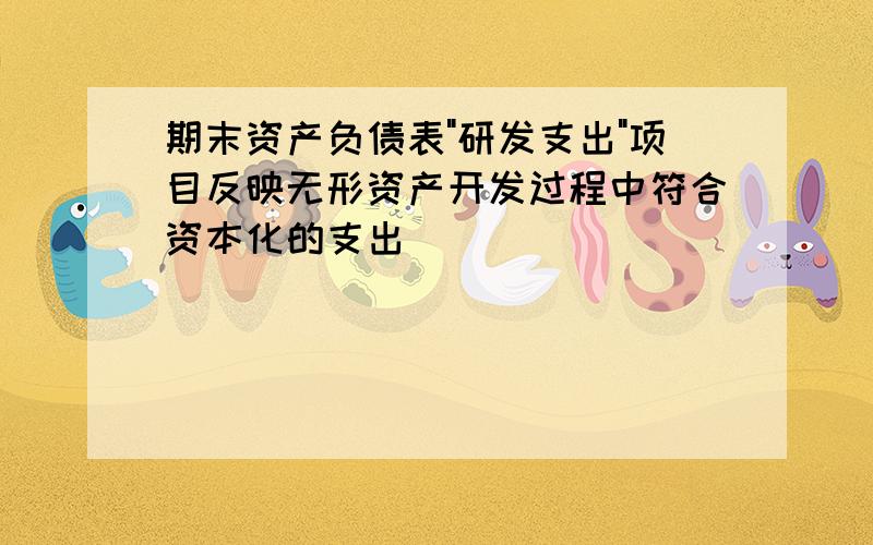 期末资产负债表"研发支出"项目反映无形资产开发过程中符合资本化的支出