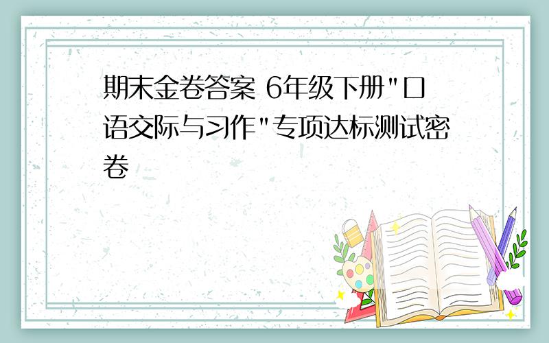 期末金卷答案 6年级下册"口语交际与习作"专项达标测试密卷