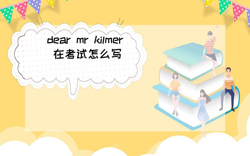 dear mr kilmer 在考试怎么写