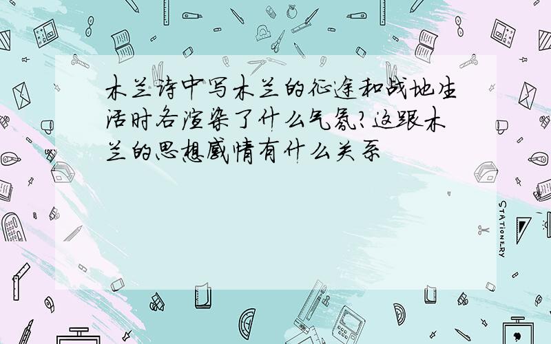 木兰诗中写木兰的征途和战地生活时各渲染了什么气氛?这跟木兰的思想感情有什么关系