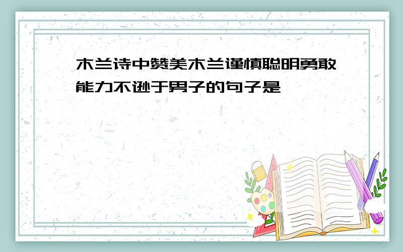 木兰诗中赞美木兰谨慎聪明勇敢能力不逊于男子的句子是