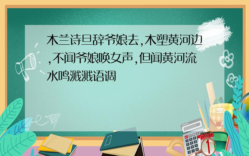 木兰诗旦辞爷娘去,木塑黄河边,不闻爷娘唤女声,但闻黄河流水鸣溅溅语调