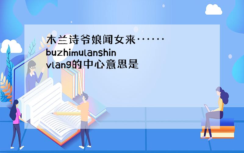 木兰诗爷娘闻女来······buzhimulanshinvlang的中心意思是