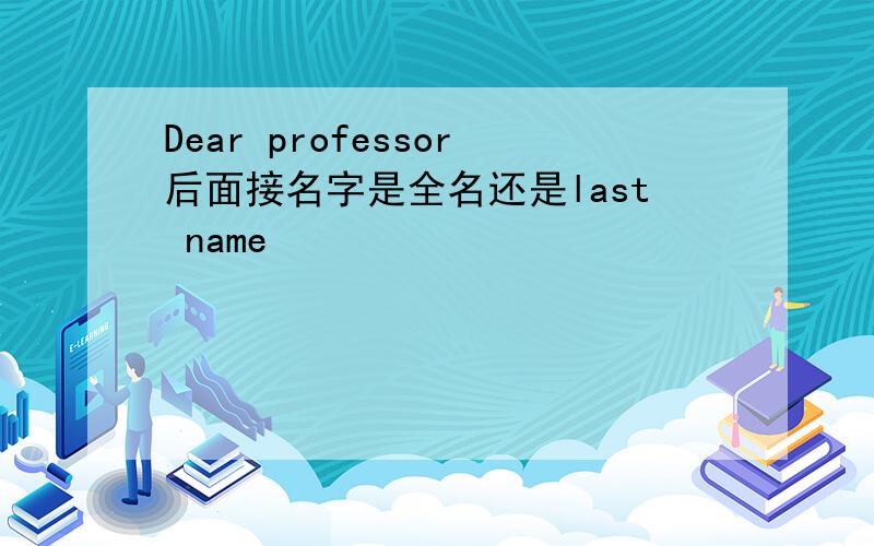 Dear professor后面接名字是全名还是last name