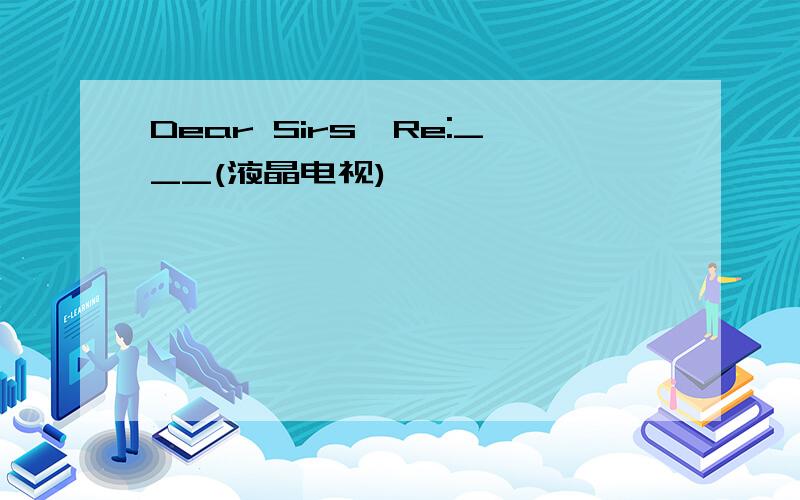 Dear Sirs,Re:___(液晶电视)