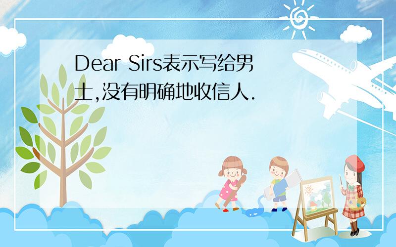 Dear Sirs表示写给男士,没有明确地收信人.