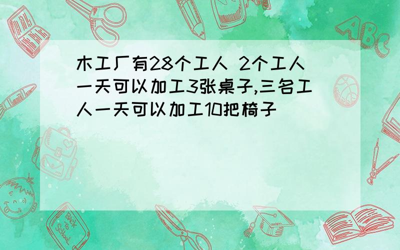 木工厂有28个工人 2个工人一天可以加工3张桌子,三名工人一天可以加工10把椅子