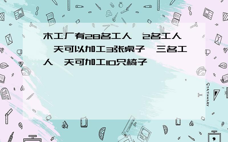 木工厂有28名工人,2名工人一天可以加工3张桌子,三名工人一天可加工10只椅子