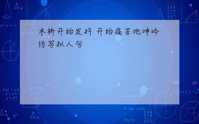 木桥开始发抖 开始痛苦地呻吟仿写拟人句