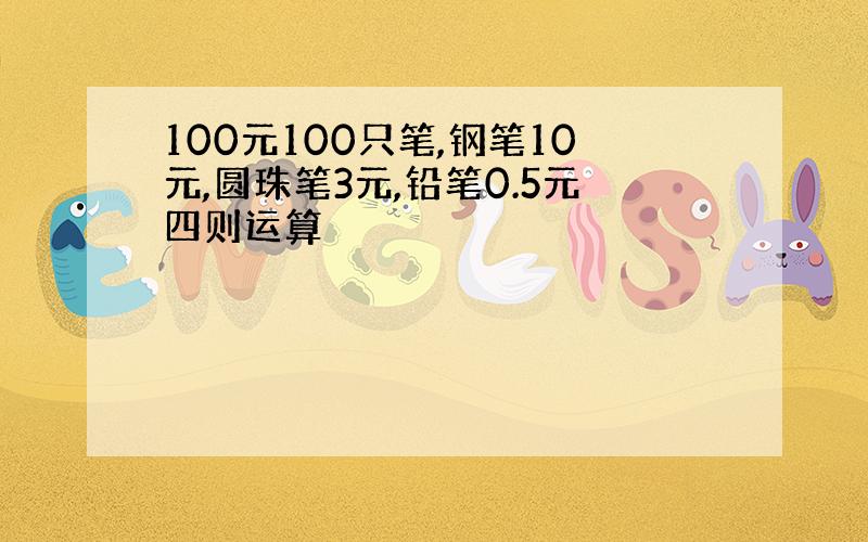 100元100只笔,钢笔10元,圆珠笔3元,铅笔0.5元四则运算