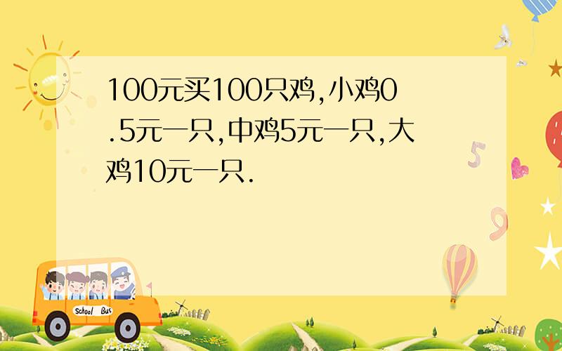 100元买100只鸡,小鸡0.5元一只,中鸡5元一只,大鸡10元一只.