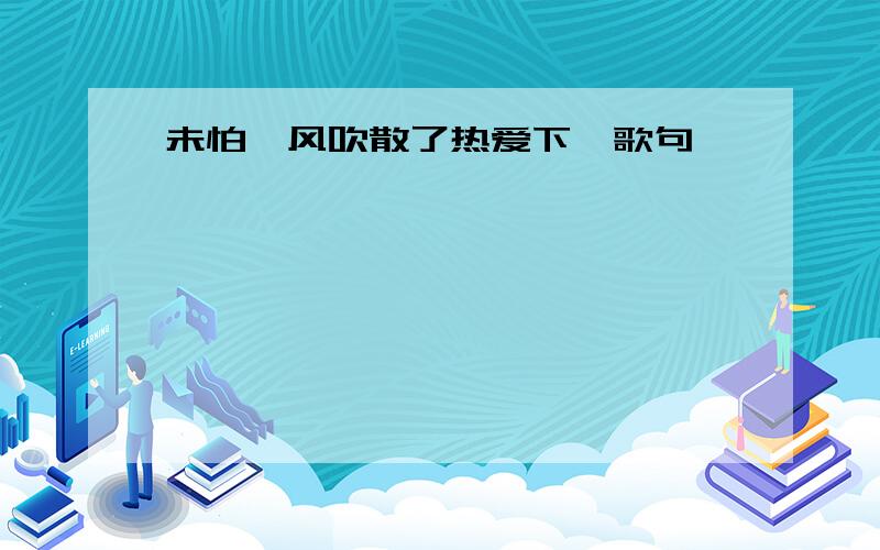 未怕罡风吹散了热爱下一歌句