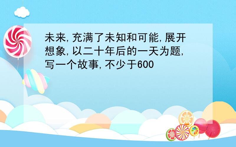 未来,充满了未知和可能,展开想象,以二十年后的一天为题,写一个故事,不少于600