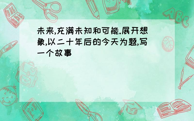 未来,充满未知和可能.展开想象,以二十年后的今天为题,写一个故事