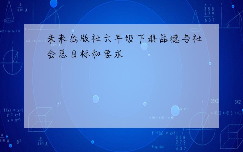 未来出版社六年级下册品德与社会总目标和要求