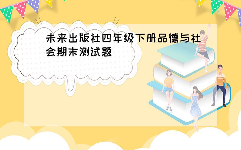 未来出版社四年级下册品德与社会期末测试题