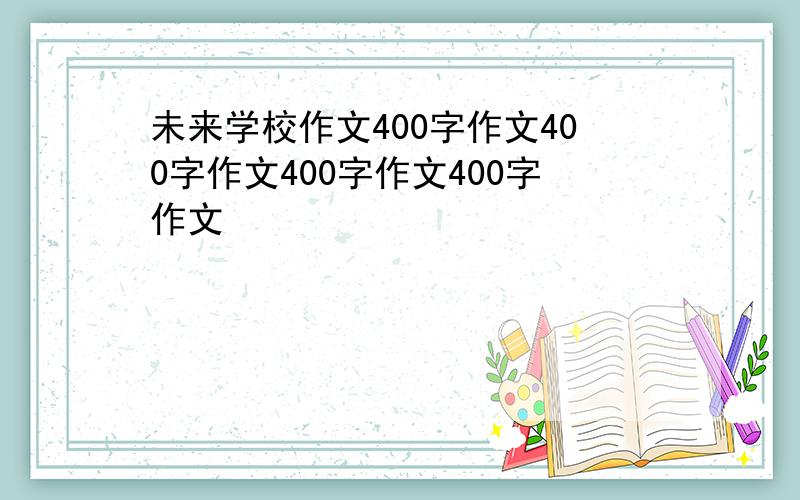 未来学校作文400字作文400字作文400字作文400字作文