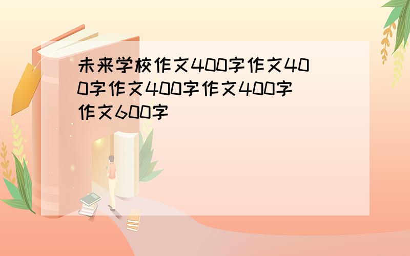 未来学校作文400字作文400字作文400字作文400字作文600字