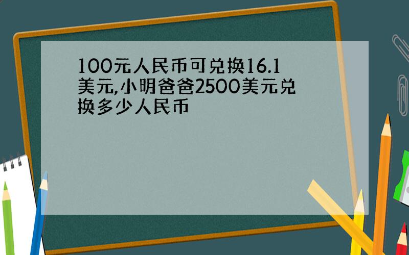 100元人民币可兑换16.1美元,小明爸爸2500美元兑换多少人民币