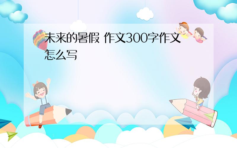 未来的暑假 作文300字作文怎么写