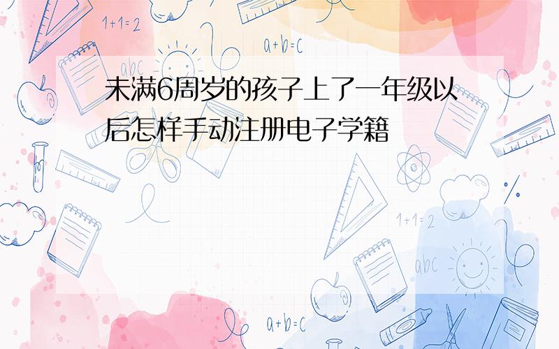 未满6周岁的孩子上了一年级以后怎样手动注册电子学籍