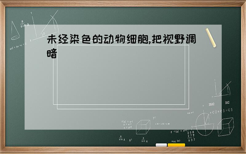 未经染色的动物细胞,把视野调暗