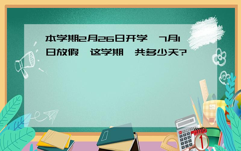 本学期2月26日开学,7月1日放假,这学期一共多少天?