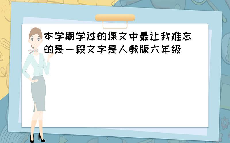 本学期学过的课文中最让我难忘的是一段文字是人教版六年级