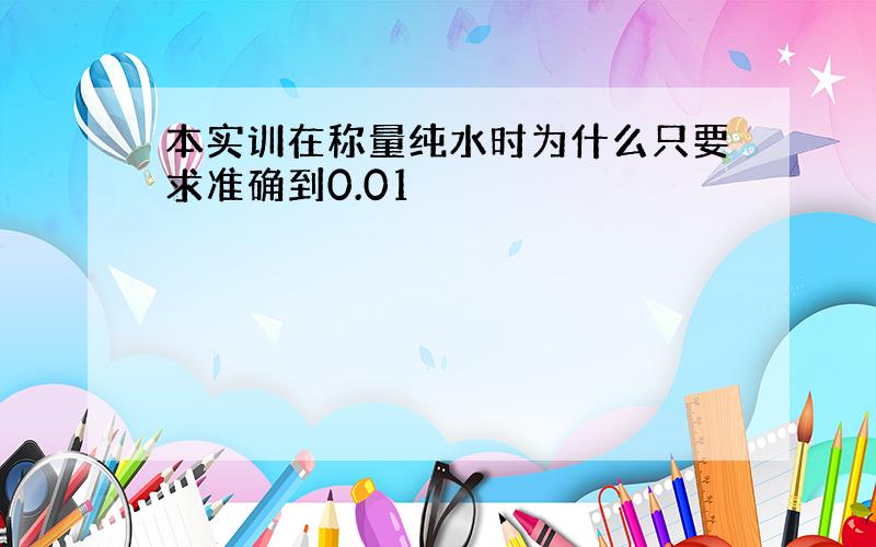 本实训在称量纯水时为什么只要求准确到0.01