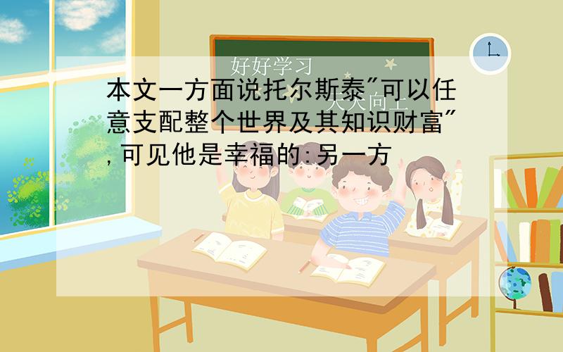 本文一方面说托尔斯泰"可以任意支配整个世界及其知识财富",可见他是幸福的:另一方