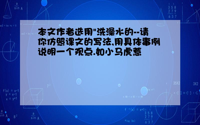 本文作者选用"洗澡水的--请你仿照课文的写法,用具体事例说明一个观点.如小马虎惹