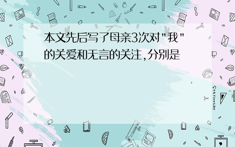 本文先后写了母亲3次对"我"的关爱和无言的关注,分别是