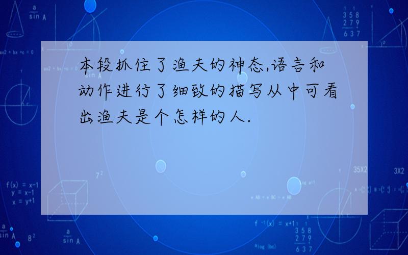 本段抓住了渔夫的神态,语言和动作进行了细致的描写从中可看出渔夫是个怎样的人.