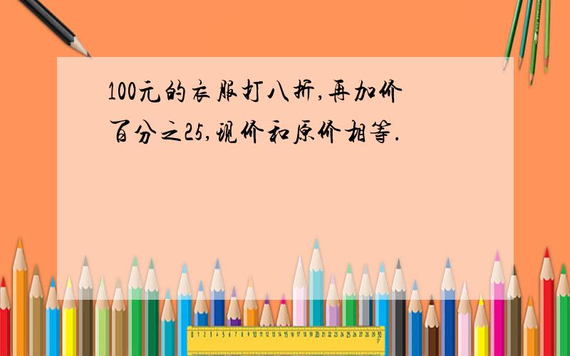 100元的衣服打八折,再加价百分之25,现价和原价相等.