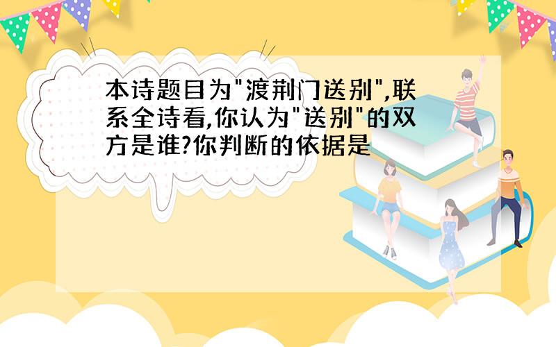 本诗题目为"渡荆门送别",联系全诗看,你认为"送别"的双方是谁?你判断的依据是