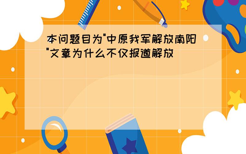 本问题目为"中原我军解放南阳"文章为什么不仅报道解放