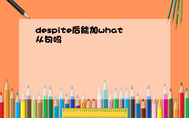 despite后能加what从句吗