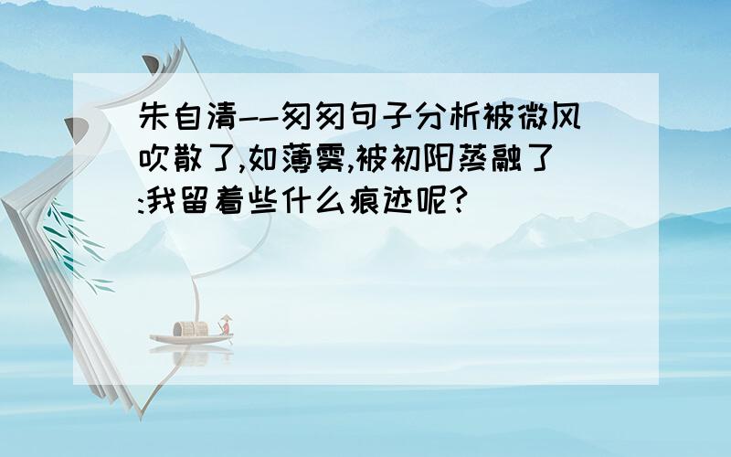 朱自清--匆匆句子分析被微风吹散了,如薄雾,被初阳蒸融了:我留着些什么痕迹呢?