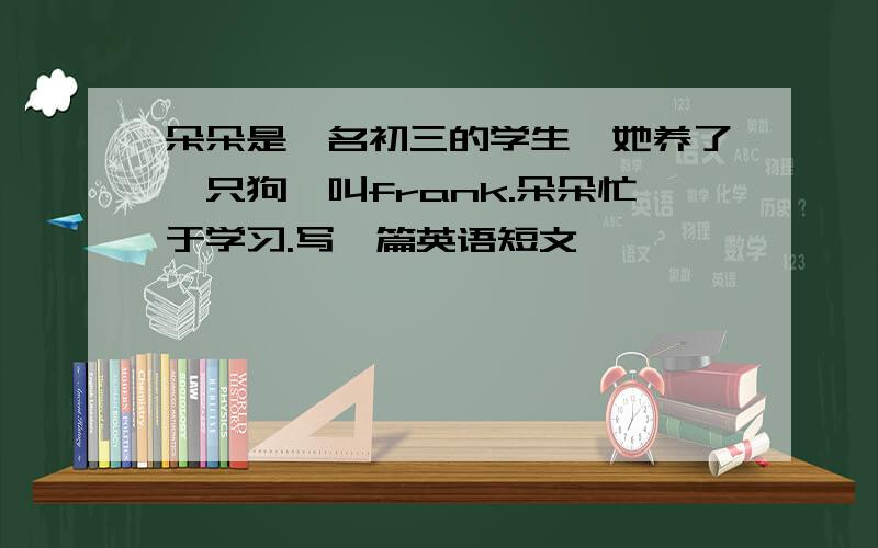 朵朵是一名初三的学生,她养了一只狗,叫frank.朵朵忙于学习.写一篇英语短文