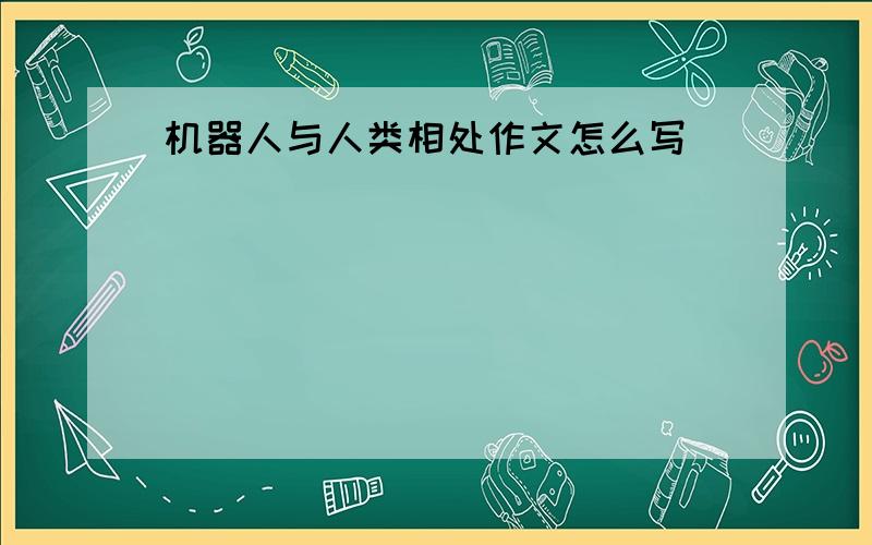 机器人与人类相处作文怎么写