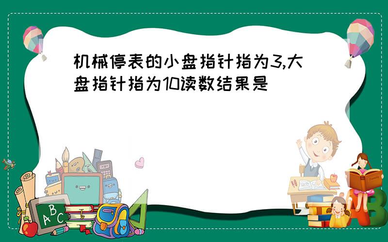 机械停表的小盘指针指为3,大盘指针指为10读数结果是