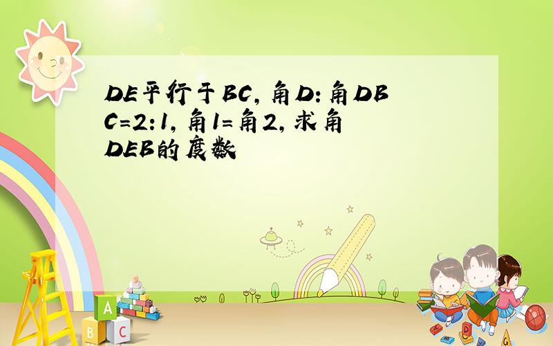 DE平行于BC,角D:角DBC=2:1,角1=角2,求角DEB的度数