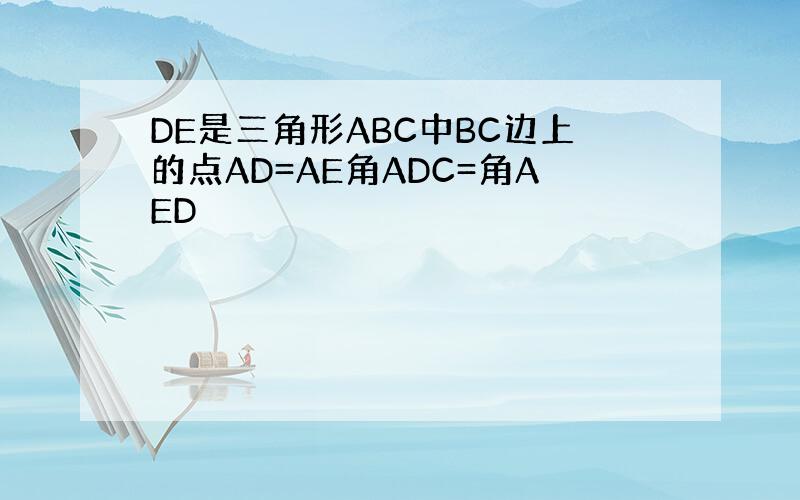 DE是三角形ABC中BC边上的点AD=AE角ADC=角AED