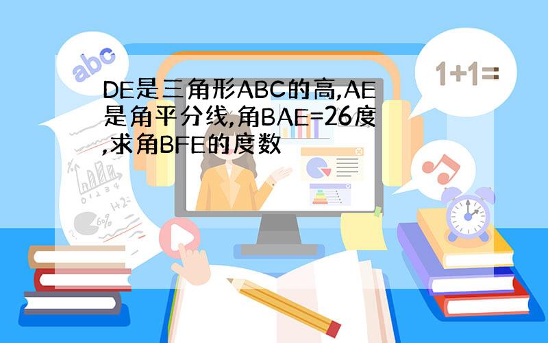 DE是三角形ABC的高,AE是角平分线,角BAE=26度,求角BFE的度数