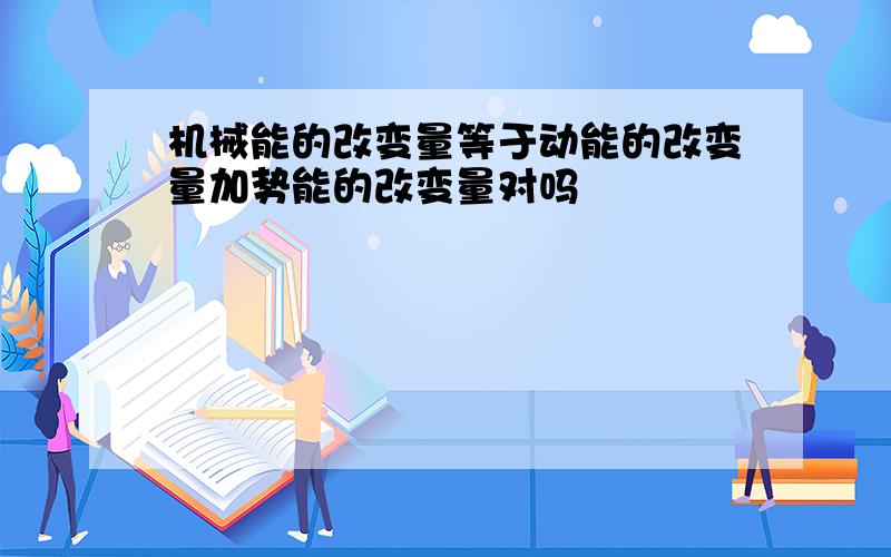 机械能的改变量等于动能的改变量加势能的改变量对吗