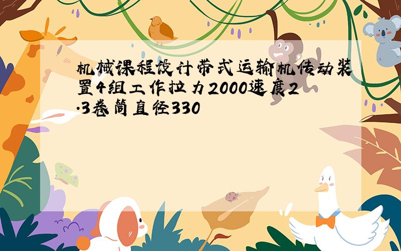 机械课程设计带式运输机传动装置4组工作拉力2000速度2.3卷筒直径330